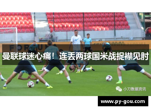 曼联球迷心痛！连丢两球国米战捉襟见肘